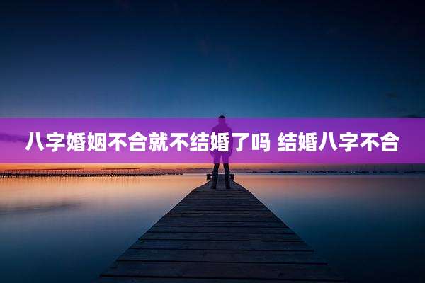 八字婚姻不合就不结婚了吗 结婚八字不合