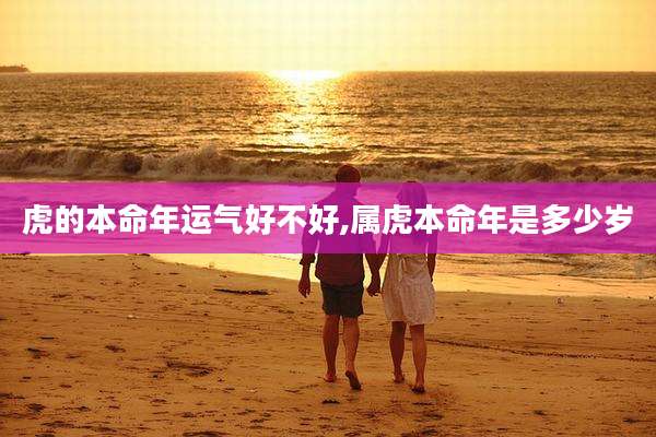 虎的本命年运气好不好,属虎本命年是多少岁