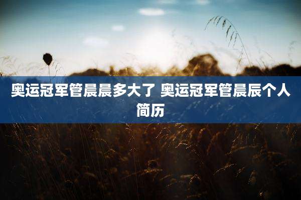 奥运冠军管晨晨多大了 奥运冠军管晨辰个人简历