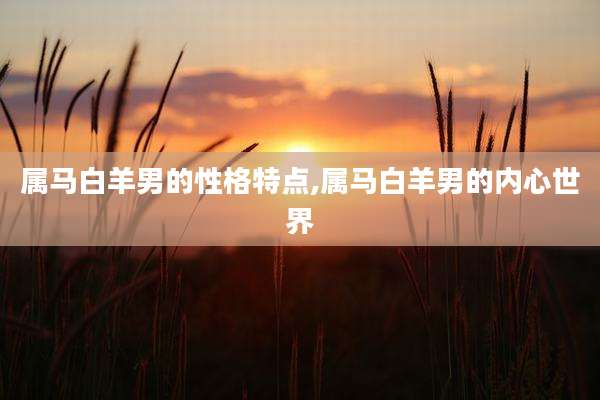 属马白羊男的性格特点,属马白羊男的内心世界