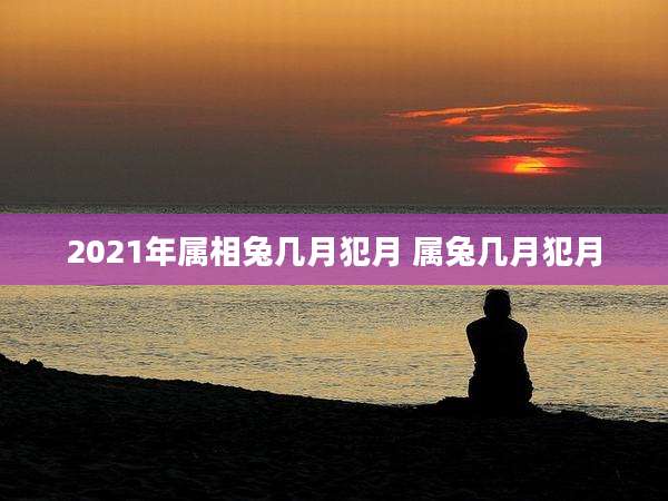 2021年属相兔几月犯月 属兔几月犯月