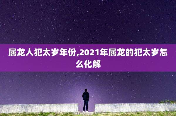 属龙人犯太岁年份,2021年属龙的犯太岁怎么化解