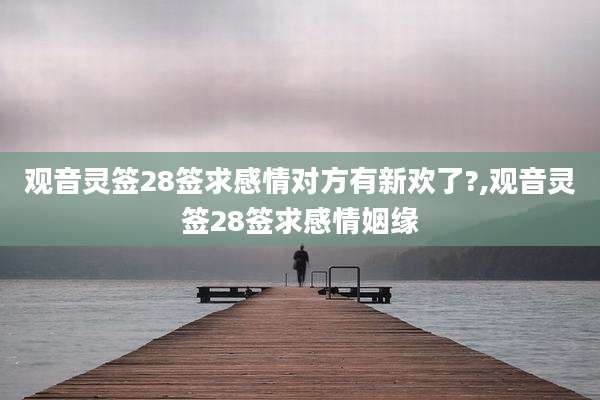 观音灵签28签求感情对方有新欢了?,观音灵签28签求感情姻缘