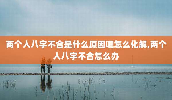两个人八字不合是什么原因呢怎么化解,两个人八字不合怎么办