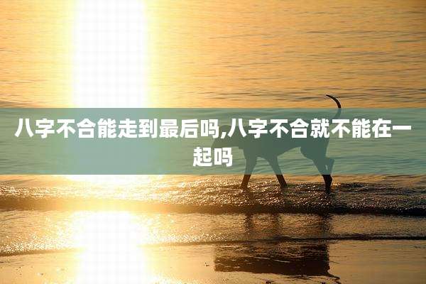 八字不合能走到最后吗,八字不合就不能在一起吗