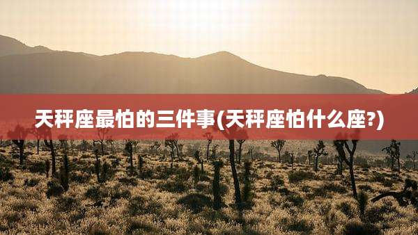 天秤座最怕的三件事(天秤座怕什么座?)