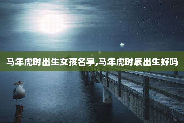 马年虎时出生女孩名字,马年虎时辰出生好吗