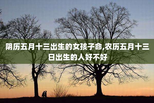 阴历五月十三出生的女孩子命,农历五月十三日出生的人好不好