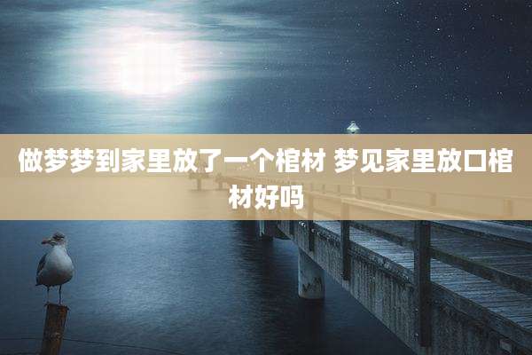 做梦梦到家里放了一个棺材 梦见家里放口棺材好吗