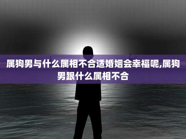 属狗男与什么属相不合适婚姻会幸福呢,属狗男跟什么属相不合
