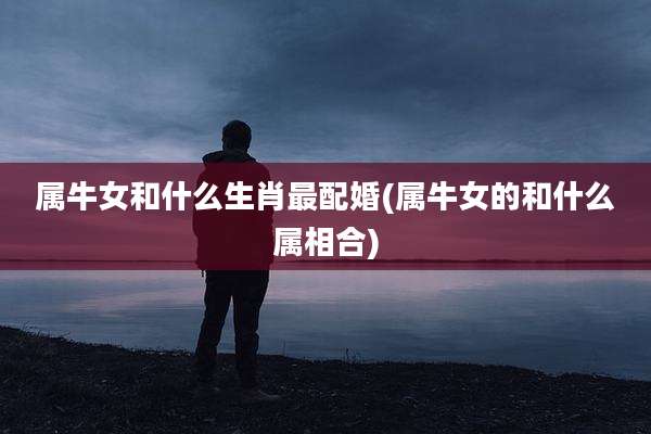 属牛女和什么生肖最配婚(属牛女的和什么属相合)