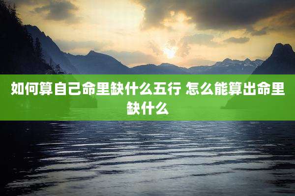 如何算自己命里缺什么五行 怎么能算出命里缺什么