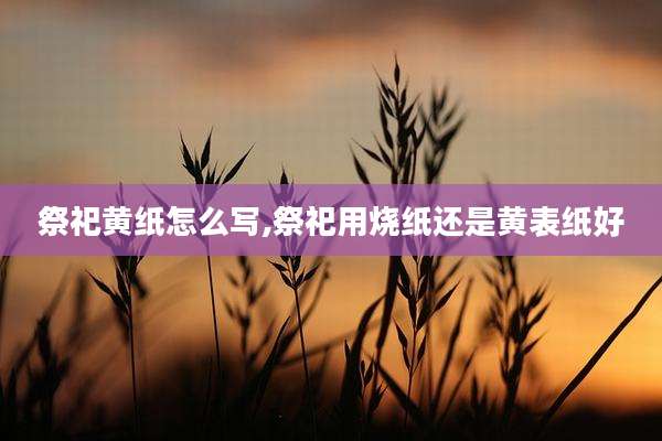 祭祀黄纸怎么写,祭祀用烧纸还是黄表纸好