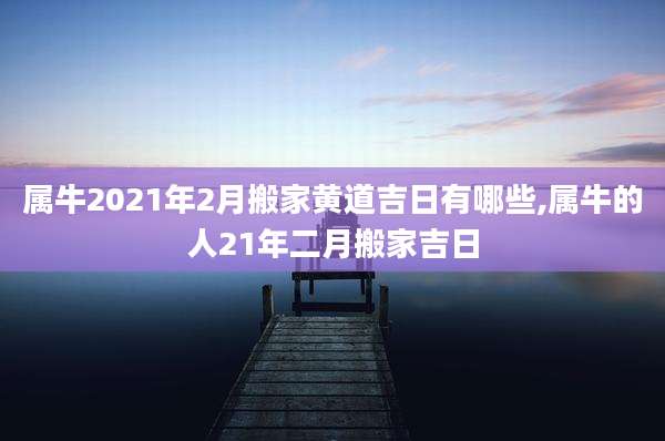 属牛2021年2月搬家黄道吉日有哪些,属牛的人21年二月搬家吉日