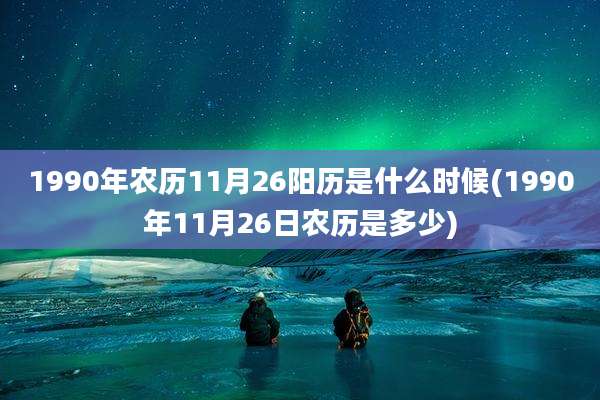 1990年农历11月26阳历是什么时候(1990年11月26日农历是多少)