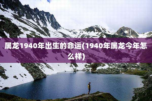 属龙1940年出生的命运(1940年属龙今年怎么样)