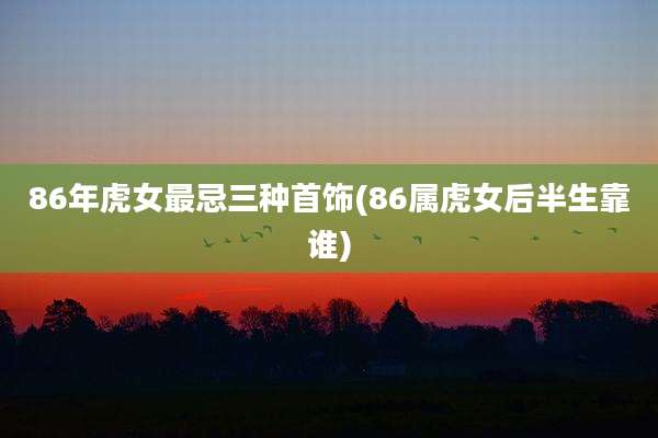 86年虎女最忌三种首饰(86属虎女后半生靠谁)