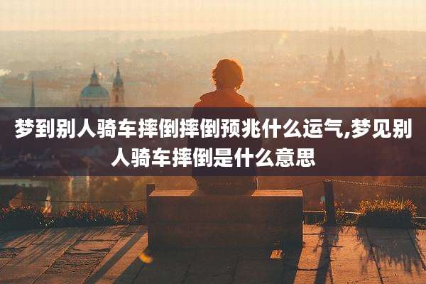 梦到别人骑车摔倒摔倒预兆什么运气,梦见别人骑车摔倒是什么意思
