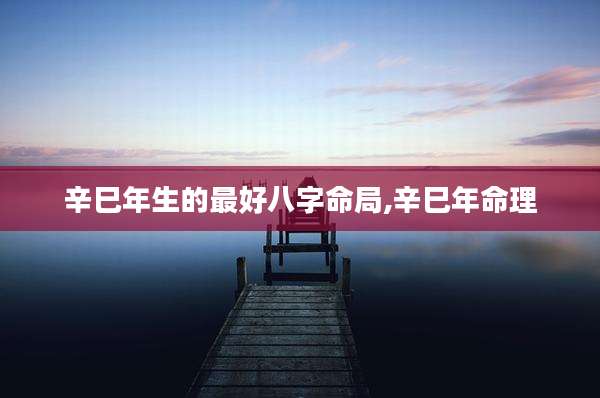 辛巳年生的最好八字命局,辛巳年命理