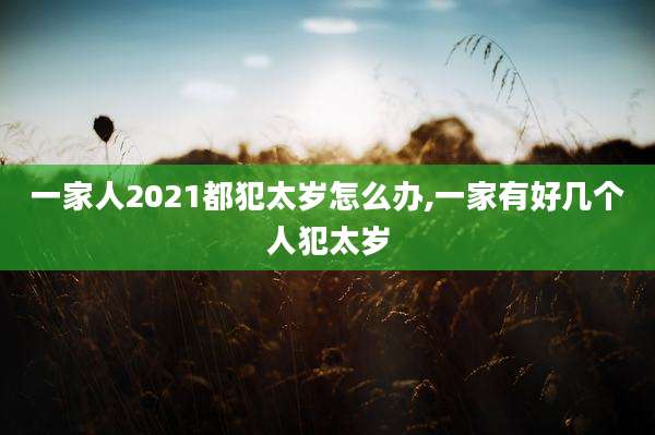 一家人2021都犯太岁怎么办,一家有好几个人犯太岁