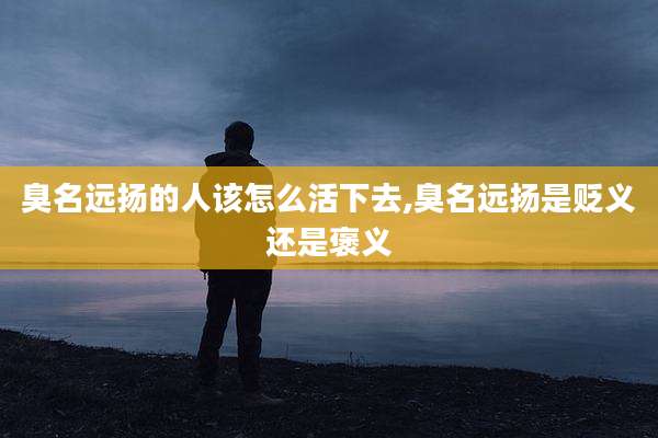 臭名远扬的人该怎么活下去,臭名远扬是贬义还是褒义