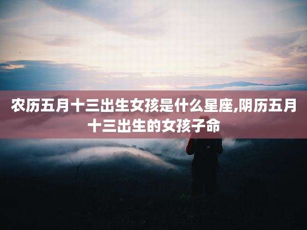 农历五月十三出生女孩是什么星座,阴历五月十三出生的女孩子命