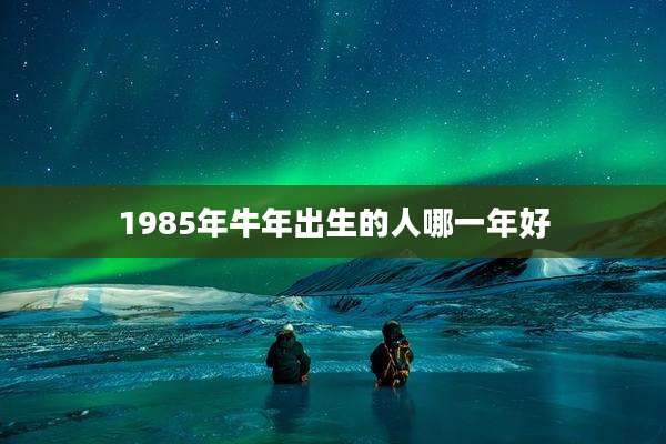 1985年牛年出生的人哪一年好