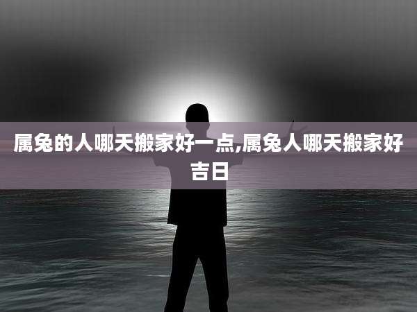 属兔的人哪天搬家好一点,属兔人哪天搬家好吉日