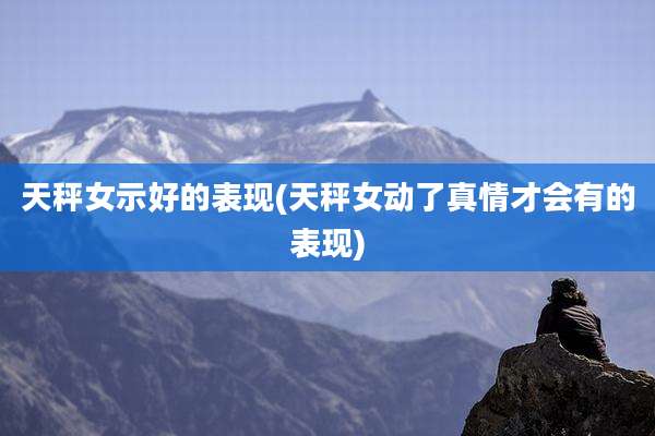 天秤女示好的表现(天秤女动了真情才会有的表现)