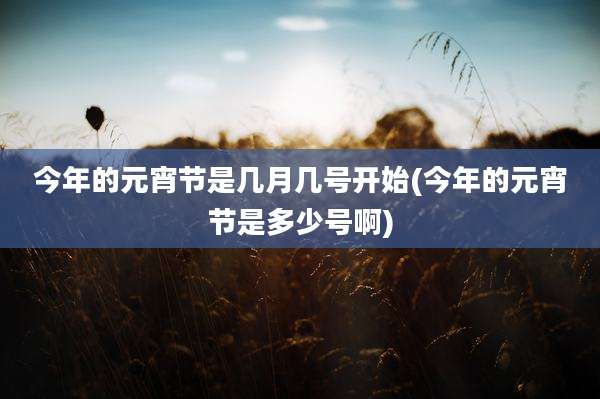 今年的元宵节是几月几号开始(今年的元宵节是多少号啊)