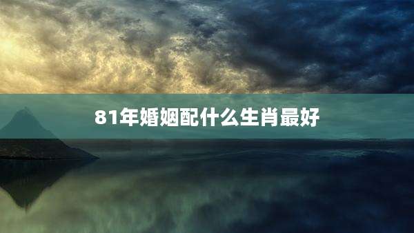81年婚姻配什么生肖最好