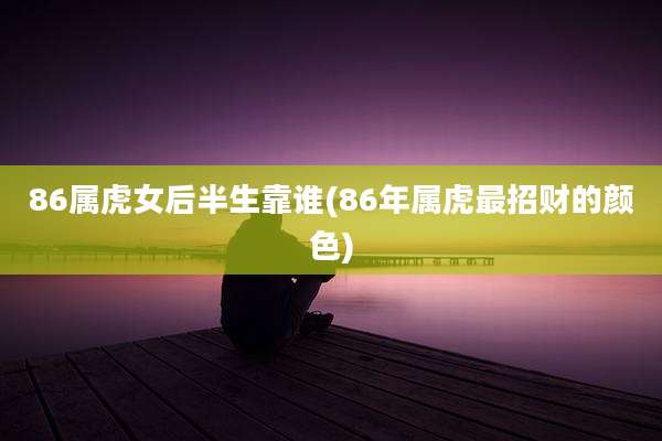 86属虎女后半生靠谁(86年属虎最招财的颜色)