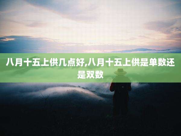 八月十五上供几点好,八月十五上供是单数还是双数