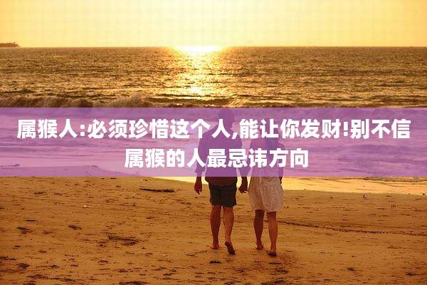 属猴人:必须珍惜这个人,能让你发财!别不信 属猴的人最忌讳方向