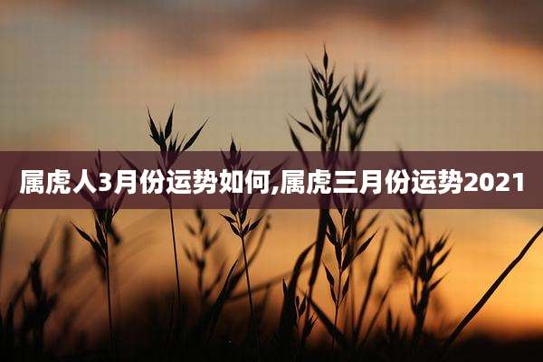 属虎人3月份运势如何,属虎三月份运势2021