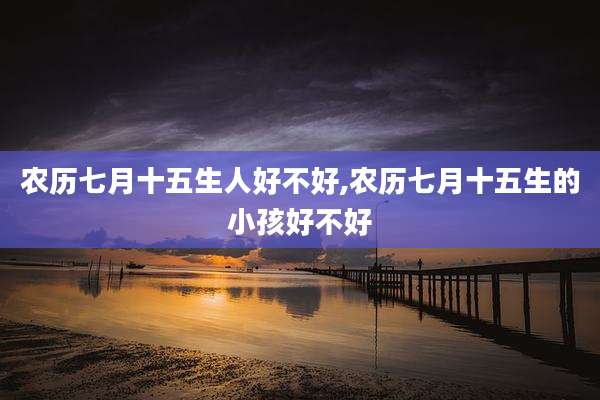 农历七月十五生人好不好,农历七月十五生的小孩好不好