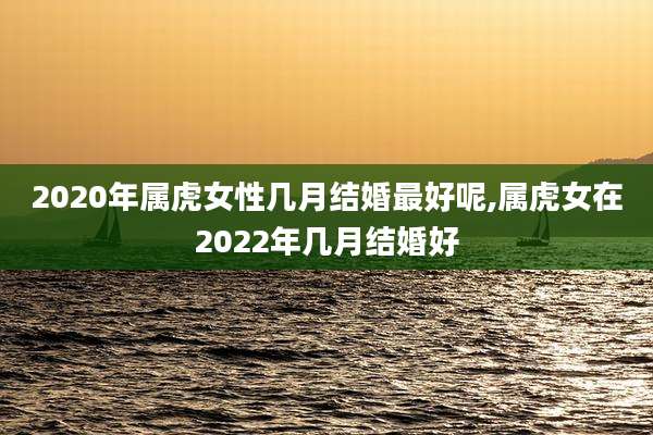 2020年属虎女性几月结婚最好呢,属虎女在2022年几月结婚好