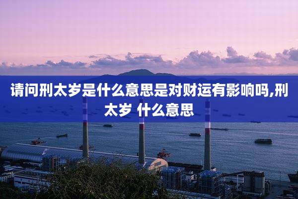 请问刑太岁是什么意思是对财运有影响吗,刑太岁 什么意思