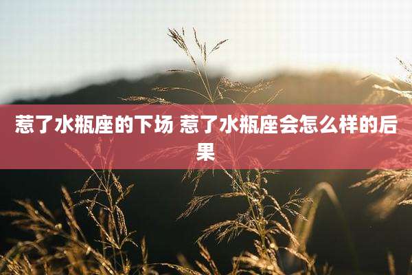 惹了水瓶座的下场 惹了水瓶座会怎么样的后果