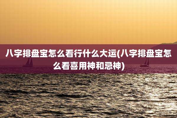 八字排盘宝怎么看行什么大运(八字排盘宝怎么看喜用神和忌神)