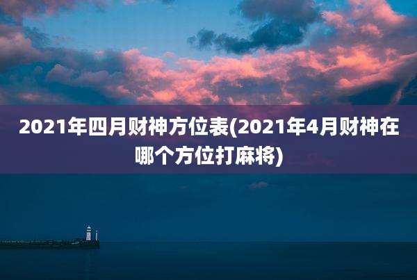 2021年四月财神方位表(2021年4月财神在哪个方位打麻将)