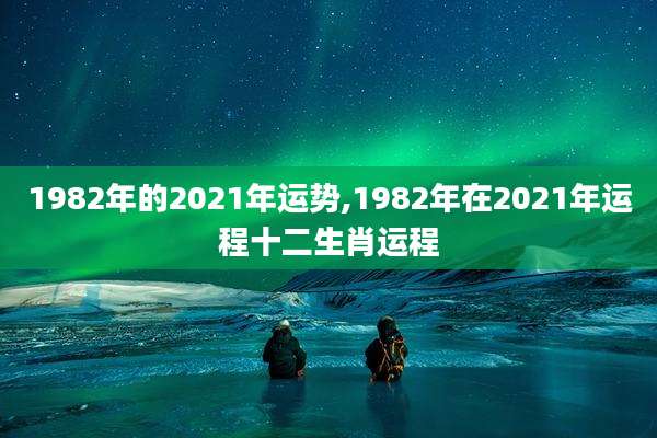 1982年的2021年运势,1982年在2021年运程十二生肖运程