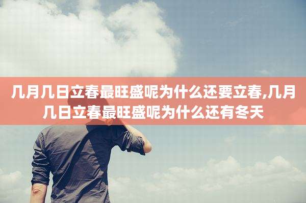 几月几日立春最旺盛呢为什么还要立春,几月几日立春最旺盛呢为什么还有冬天