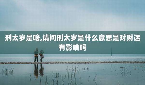 刑太岁是啥,请问刑太岁是什么意思是对财运有影响吗