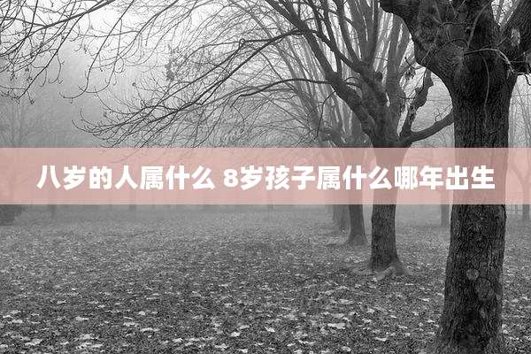 八岁的人属什么 8岁孩子属什么哪年出生