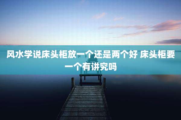 风水学说床头柜放一个还是两个好 床头柜要一个有讲究吗