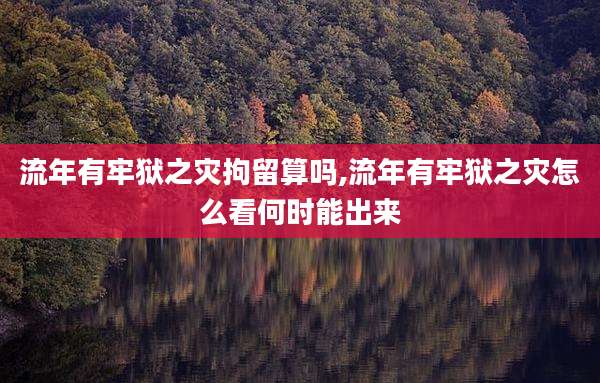 流年有牢狱之灾拘留算吗,流年有牢狱之灾怎么看何时能出来
