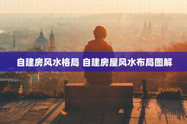自建房风水格局 自建房屋风水布局图解