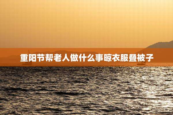 重阳节帮老人做什么事晾衣服叠被子