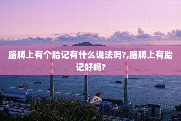 胳膊上有个胎记有什么说法吗?,胳膊上有胎记好吗?